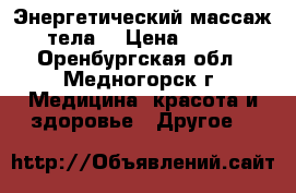 Энергетический массаж тела. › Цена ­ 300 - Оренбургская обл., Медногорск г. Медицина, красота и здоровье » Другое   
